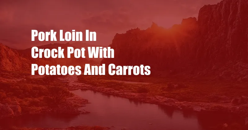 Pork Loin In Crock Pot With Potatoes And Carrots