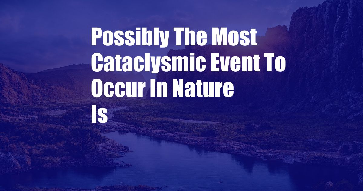 Possibly The Most Cataclysmic Event To Occur In Nature Is