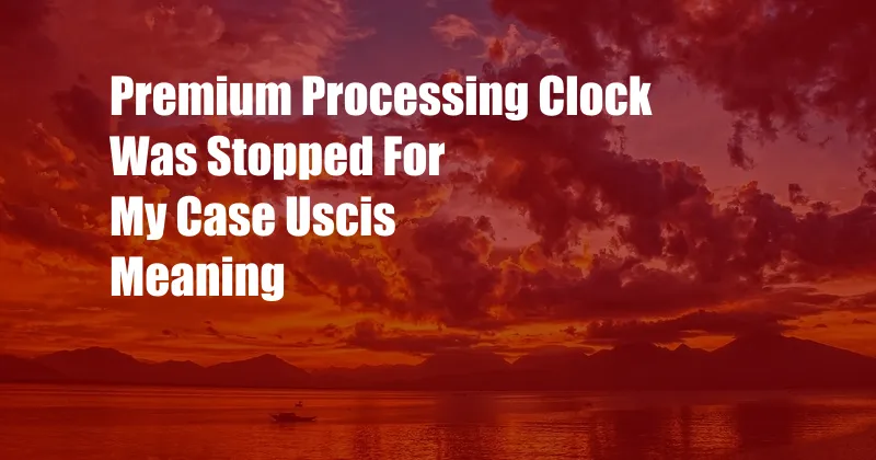 Premium Processing Clock Was Stopped For My Case Uscis Meaning