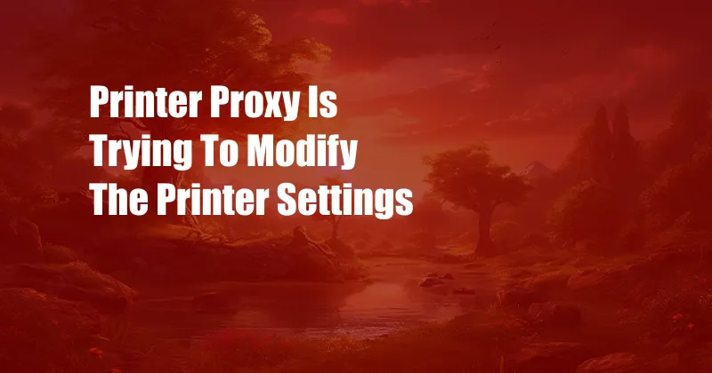 Printer Proxy Is Trying To Modify The Printer Settings