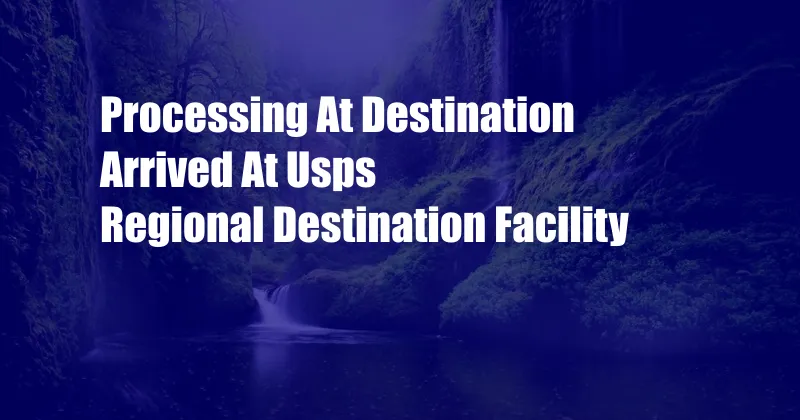 Processing At Destination Arrived At Usps Regional Destination Facility