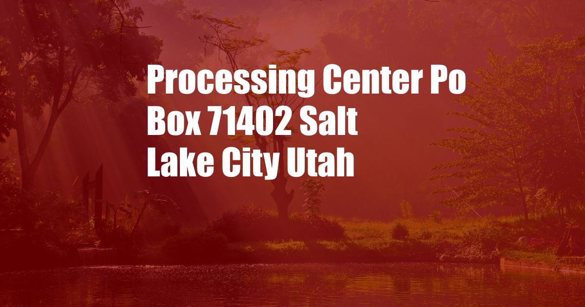 Processing Center Po Box 71402 Salt Lake City Utah