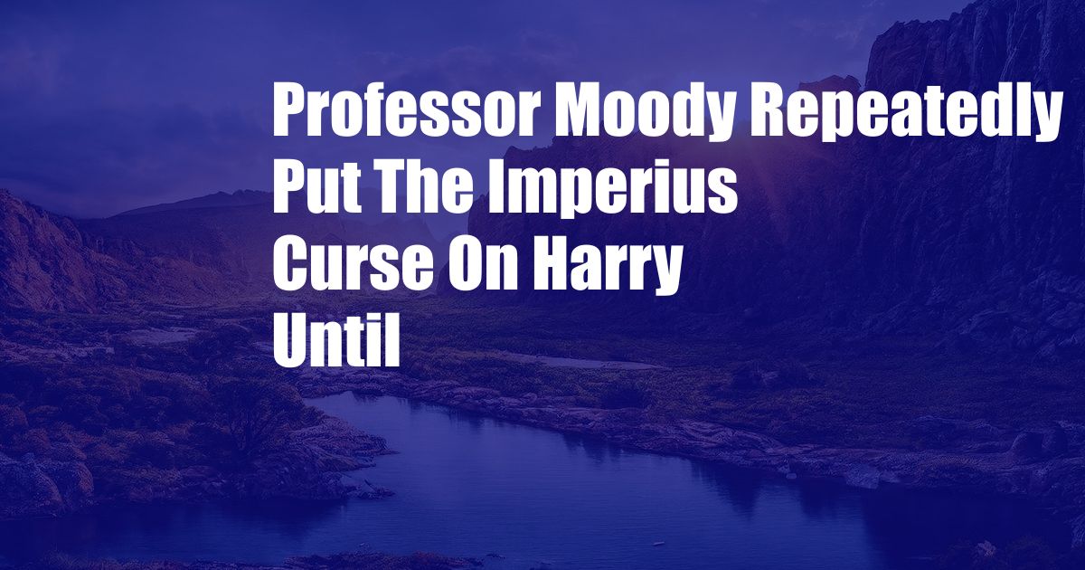 Professor Moody Repeatedly Put The Imperius Curse On Harry Until