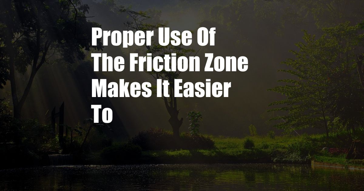 Proper Use Of The Friction Zone Makes It Easier To