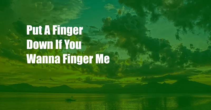 Put A Finger Down If You Wanna Finger Me