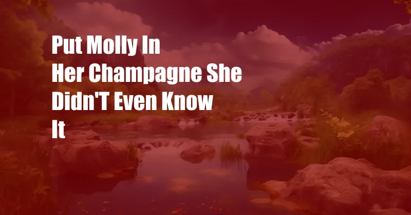 Put Molly In Her Champagne She Didn'T Even Know It