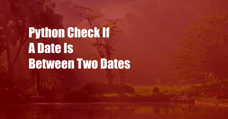 Python Check If A Date Is Between Two Dates