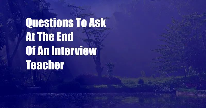 Questions To Ask At The End Of An Interview Teacher