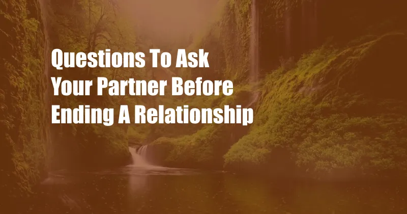 Questions To Ask Your Partner Before Ending A Relationship