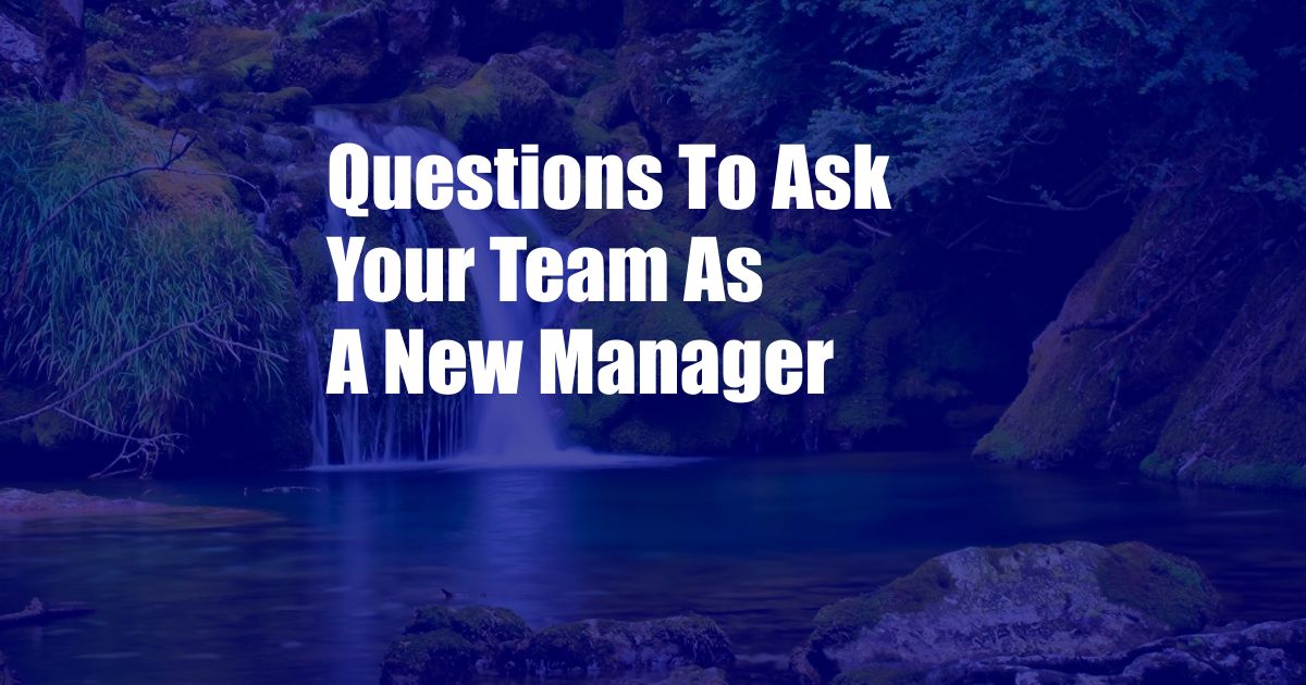 Questions To Ask Your Team As A New Manager