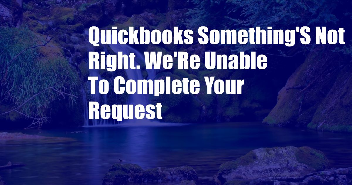 Quickbooks Something'S Not Right. We'Re Unable To Complete Your Request