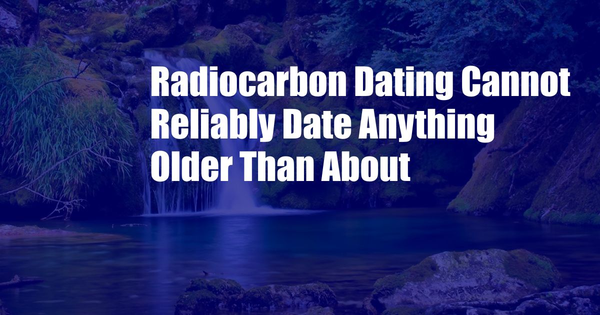 Radiocarbon Dating Cannot Reliably Date Anything Older Than About