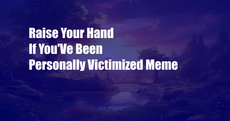 Raise Your Hand If You'Ve Been Personally Victimized Meme