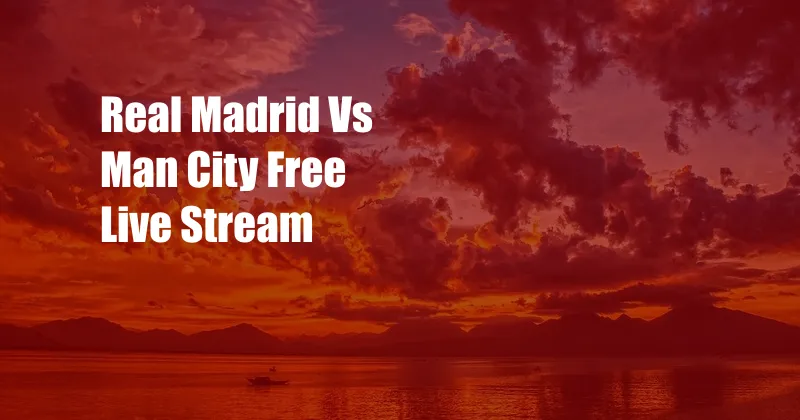 Real Madrid Vs Man City Free Live Stream 