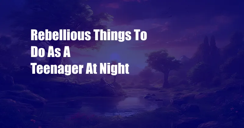 Rebellious Things To Do As A Teenager At Night