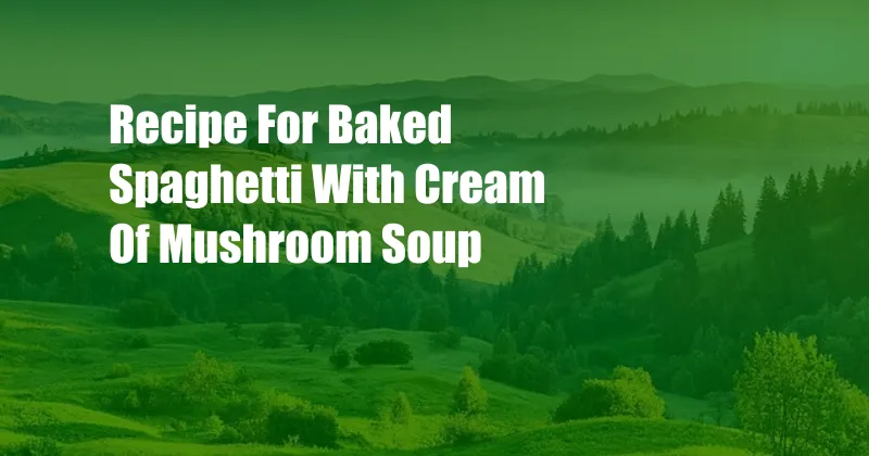 Recipe For Baked Spaghetti With Cream Of Mushroom Soup