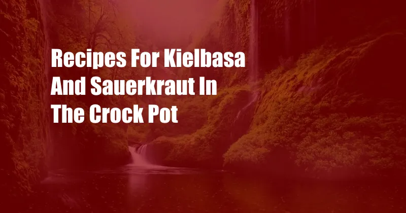Recipes For Kielbasa And Sauerkraut In The Crock Pot