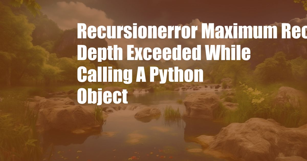 Recursionerror Maximum Recursion Depth Exceeded While Calling A Python Object