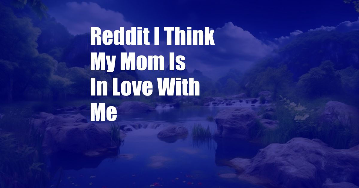 Reddit I Think My Mom Is In Love With Me