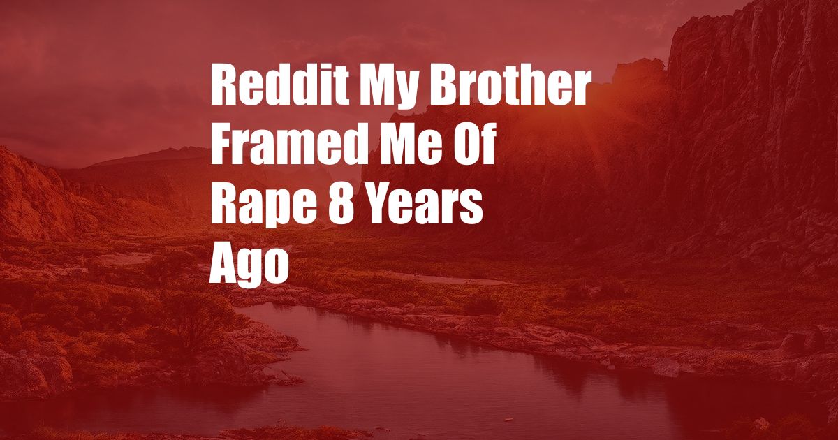 Reddit My Brother Framed Me Of Rape 8 Years Ago