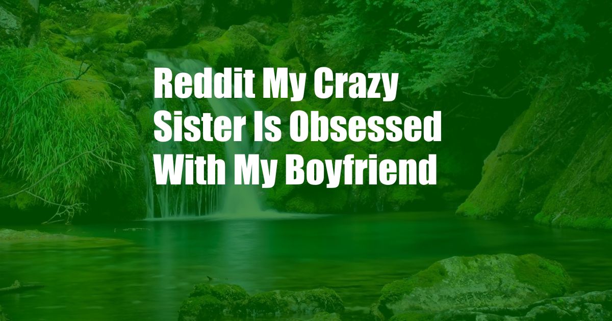 Reddit My Crazy Sister Is Obsessed With My Boyfriend