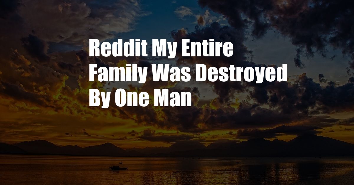 Reddit My Entire Family Was Destroyed By One Man