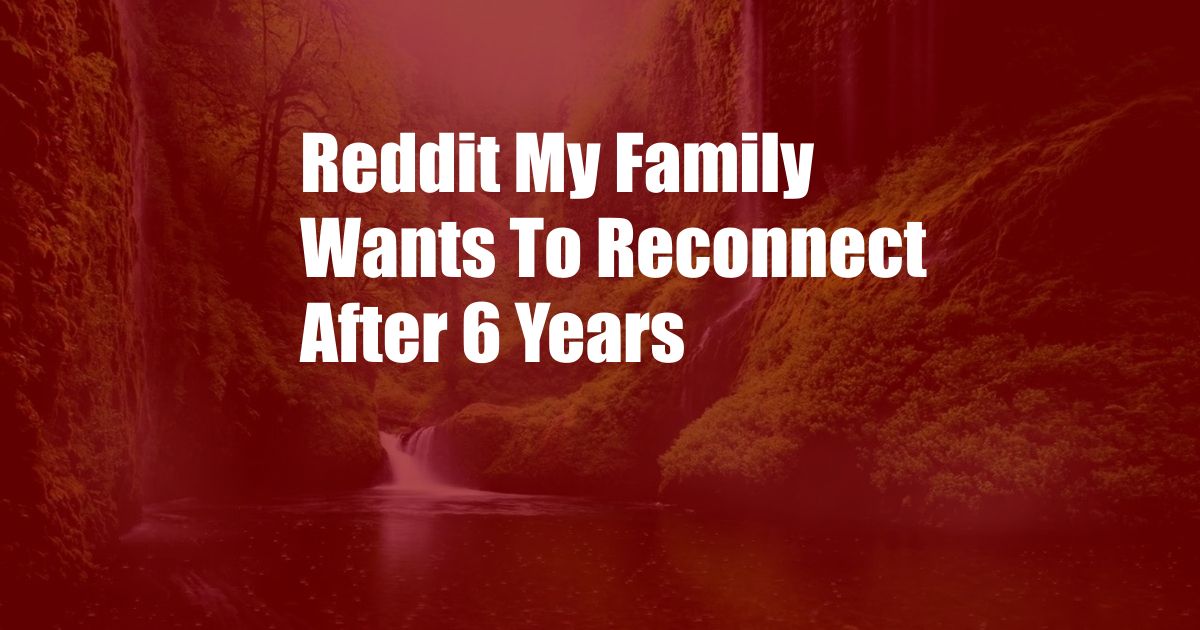 Reddit My Family Wants To Reconnect After 6 Years