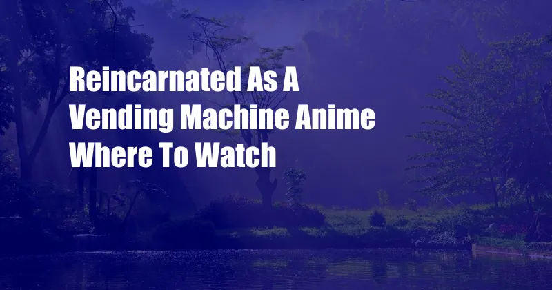 Reincarnated As A Vending Machine Anime Where To Watch