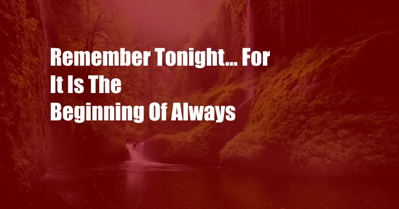 Remember Tonight... For It Is The Beginning Of Always