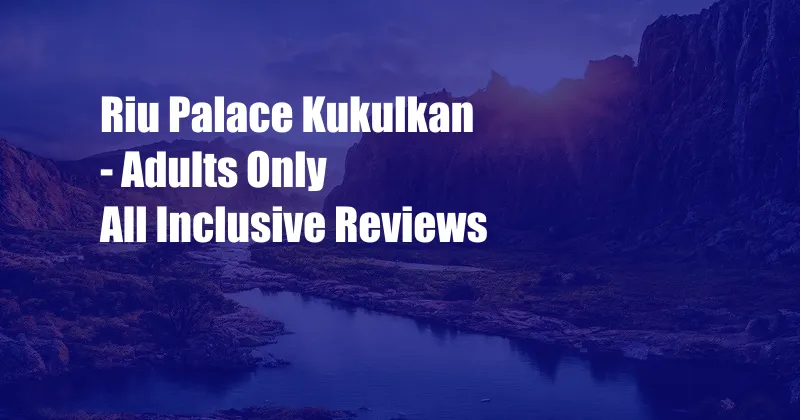 Riu Palace Kukulkan - Adults Only All Inclusive Reviews