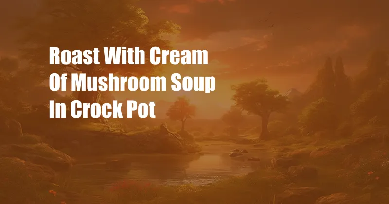 Roast With Cream Of Mushroom Soup In Crock Pot