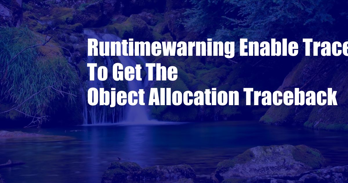 Runtimewarning Enable Tracemalloc To Get The Object Allocation Traceback