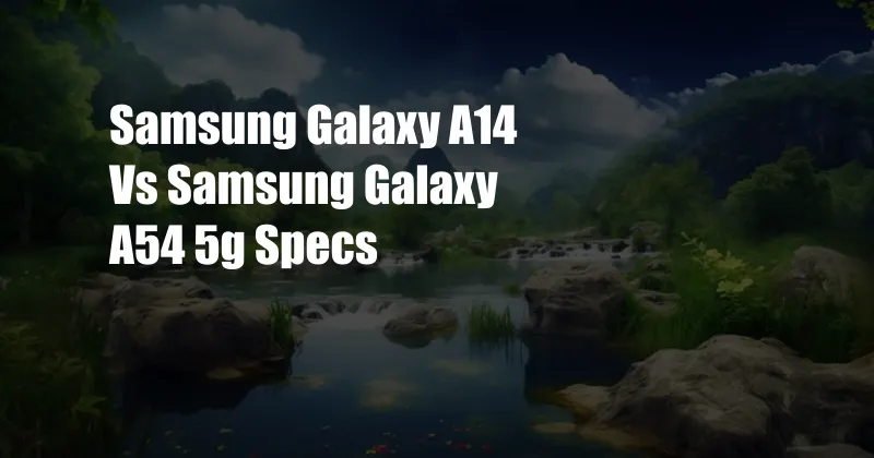 Samsung Galaxy A14 Vs Samsung Galaxy A54 5g Specs