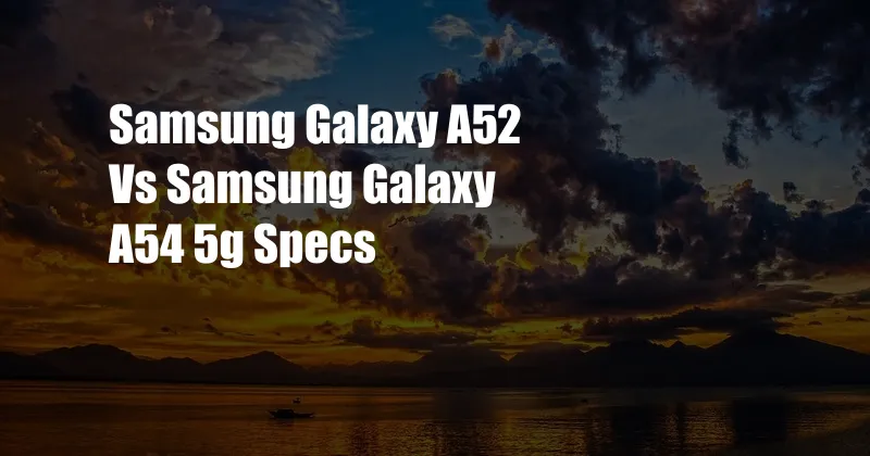 Samsung Galaxy A52 Vs Samsung Galaxy A54 5g Specs