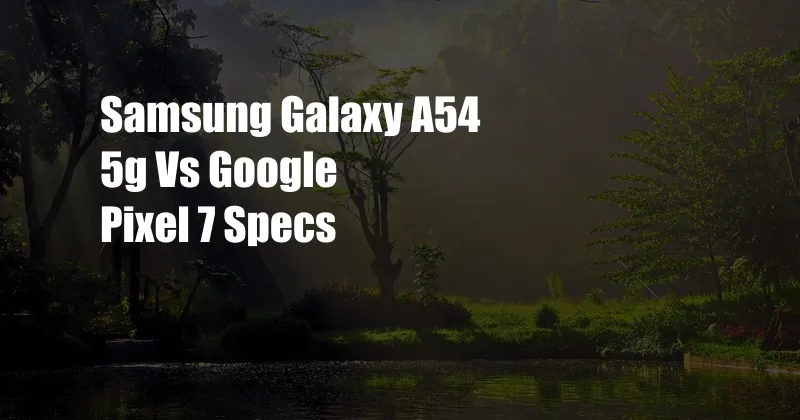 Samsung Galaxy A54 5g Vs Google Pixel 7 Specs