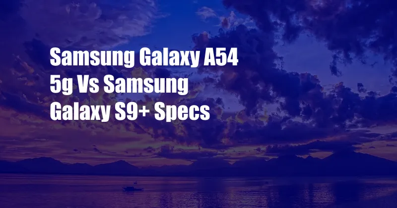 Samsung Galaxy A54 5g Vs Samsung Galaxy S9+ Specs