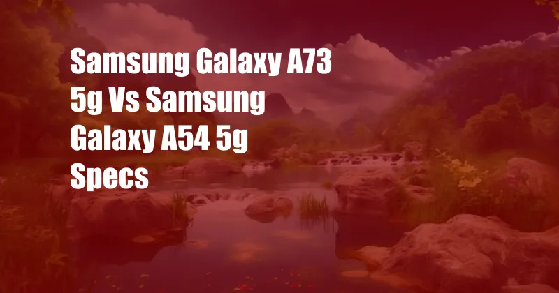 Samsung Galaxy A73 5g Vs Samsung Galaxy A54 5g Specs