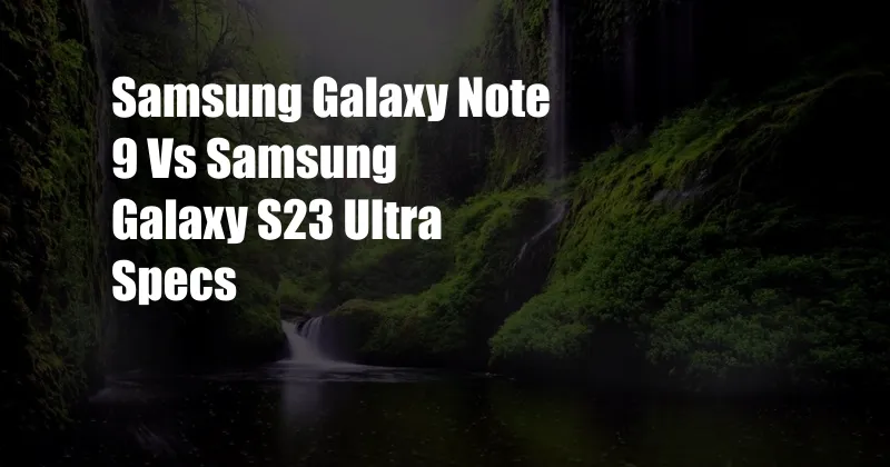 Samsung Galaxy Note 9 Vs Samsung Galaxy S23 Ultra Specs