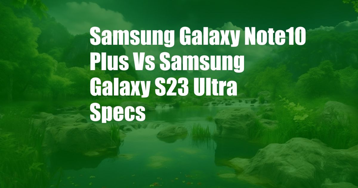 Samsung Galaxy Note10 Plus Vs Samsung Galaxy S23 Ultra Specs