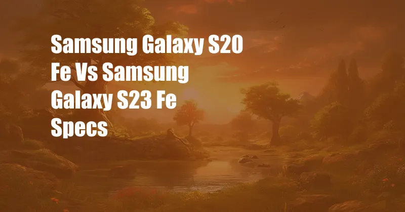 Samsung Galaxy S20 Fe Vs Samsung Galaxy S23 Fe Specs