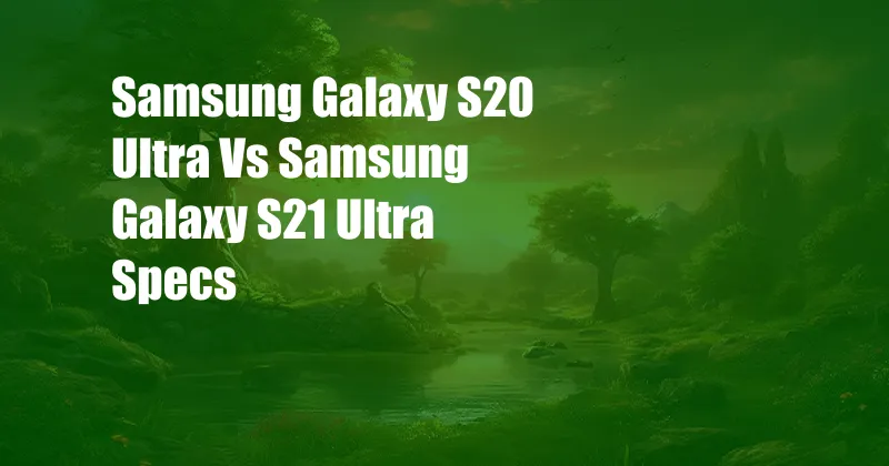 Samsung Galaxy S20 Ultra Vs Samsung Galaxy S21 Ultra Specs