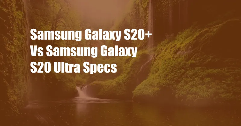 Samsung Galaxy S20+ Vs Samsung Galaxy S20 Ultra Specs