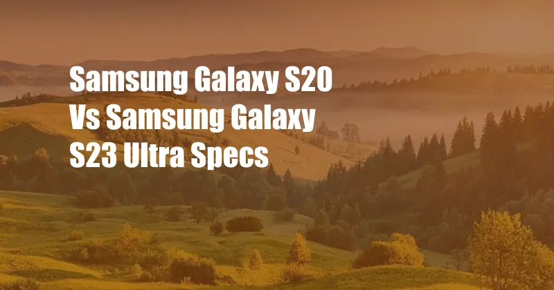 Samsung Galaxy S20 Vs Samsung Galaxy S23 Ultra Specs