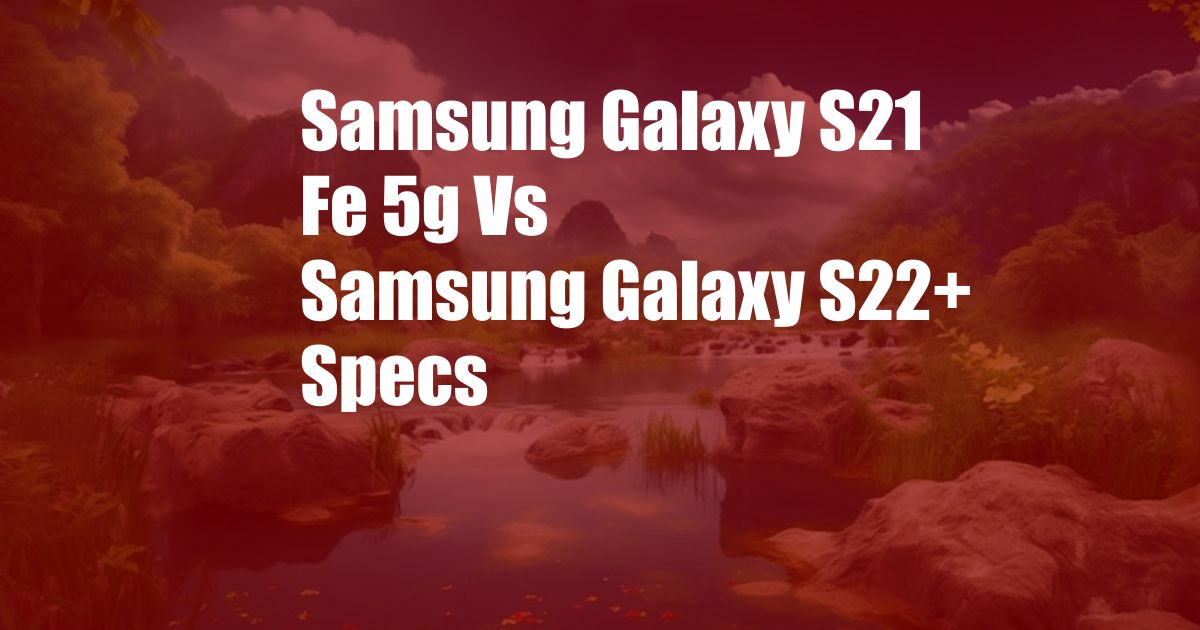 Samsung Galaxy S21 Fe 5g Vs Samsung Galaxy S22+ Specs