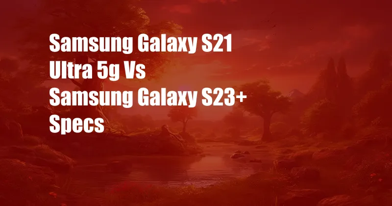 Samsung Galaxy S21 Ultra 5g Vs Samsung Galaxy S23+ Specs