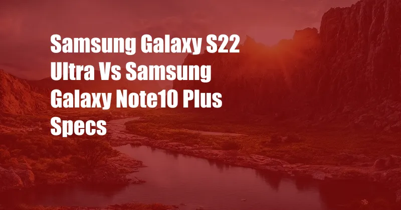 Samsung Galaxy S22 Ultra Vs Samsung Galaxy Note10 Plus Specs