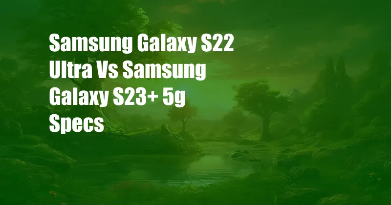 Samsung Galaxy S22 Ultra Vs Samsung Galaxy S23+ 5g Specs