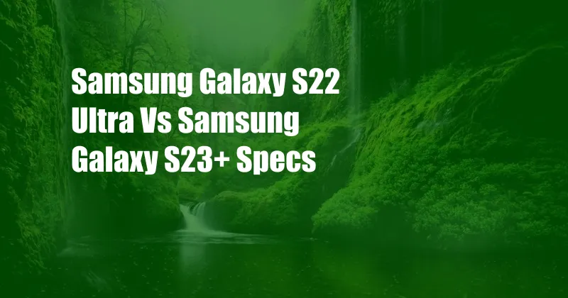 Samsung Galaxy S22 Ultra Vs Samsung Galaxy S23+ Specs