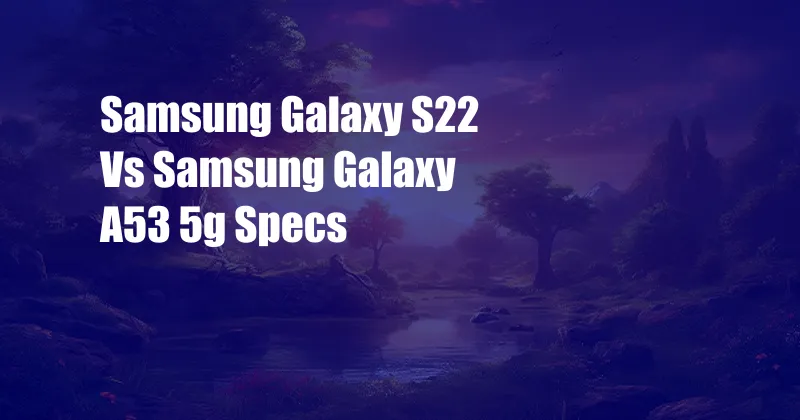 Samsung Galaxy S22 Vs Samsung Galaxy A53 5g Specs