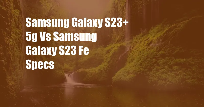 Samsung Galaxy S23+ 5g Vs Samsung Galaxy S23 Fe Specs